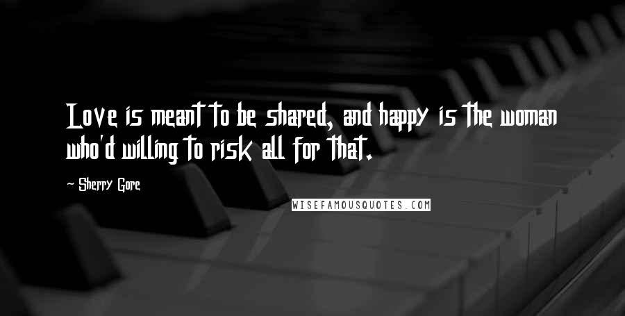 Sherry Gore Quotes: Love is meant to be shared, and happy is the woman who'd willing to risk all for that.