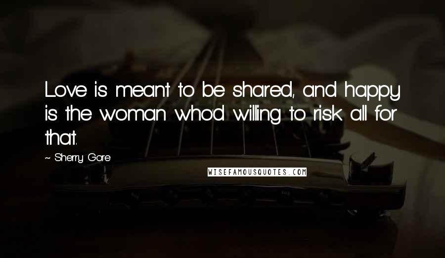 Sherry Gore Quotes: Love is meant to be shared, and happy is the woman who'd willing to risk all for that.