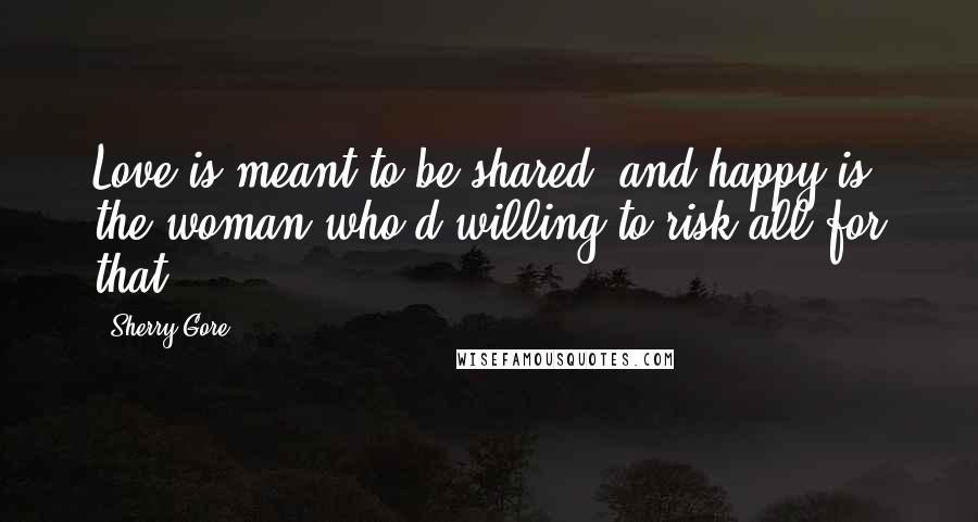 Sherry Gore Quotes: Love is meant to be shared, and happy is the woman who'd willing to risk all for that.