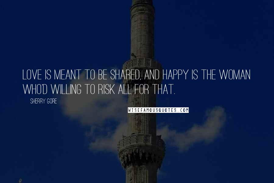 Sherry Gore Quotes: Love is meant to be shared, and happy is the woman who'd willing to risk all for that.