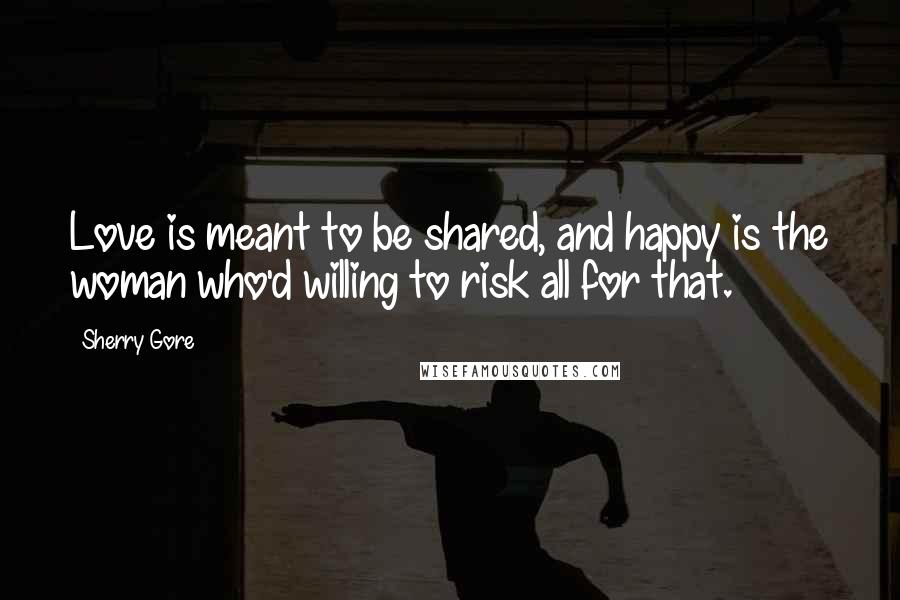 Sherry Gore Quotes: Love is meant to be shared, and happy is the woman who'd willing to risk all for that.