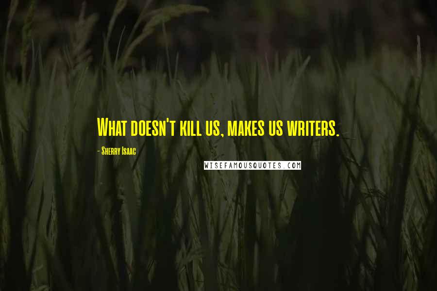 Sherry Isaac Quotes: What doesn't kill us, makes us writers.