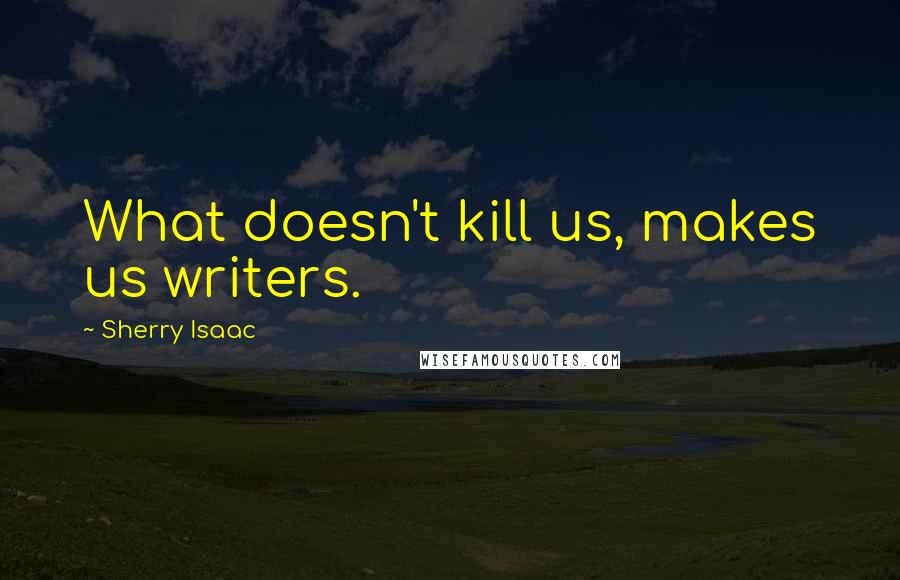 Sherry Isaac Quotes: What doesn't kill us, makes us writers.