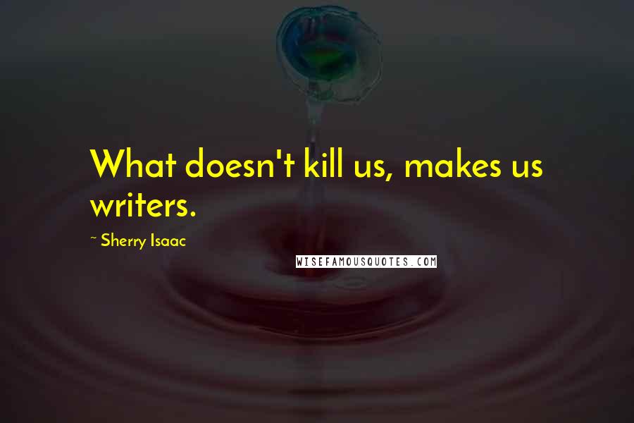 Sherry Isaac Quotes: What doesn't kill us, makes us writers.