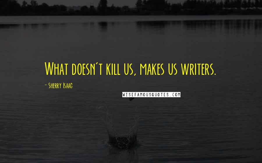 Sherry Isaac Quotes: What doesn't kill us, makes us writers.