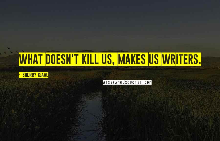 Sherry Isaac Quotes: What doesn't kill us, makes us writers.