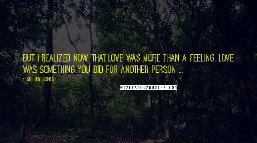 Sherry Jones Quotes: But I realized now that love was more than a feeling. Love was something you did for another person ...