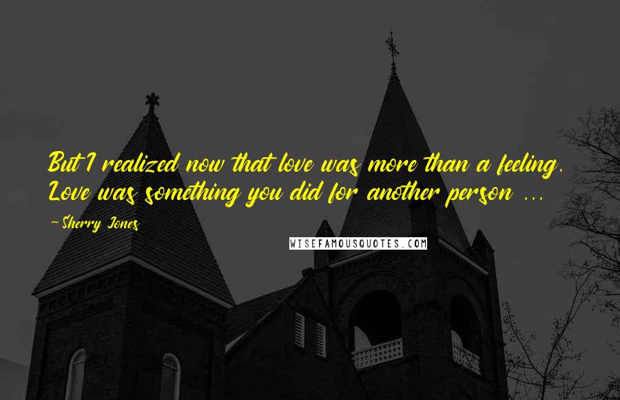 Sherry Jones Quotes: But I realized now that love was more than a feeling. Love was something you did for another person ...