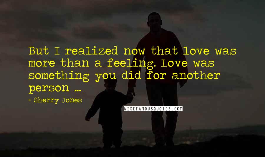 Sherry Jones Quotes: But I realized now that love was more than a feeling. Love was something you did for another person ...