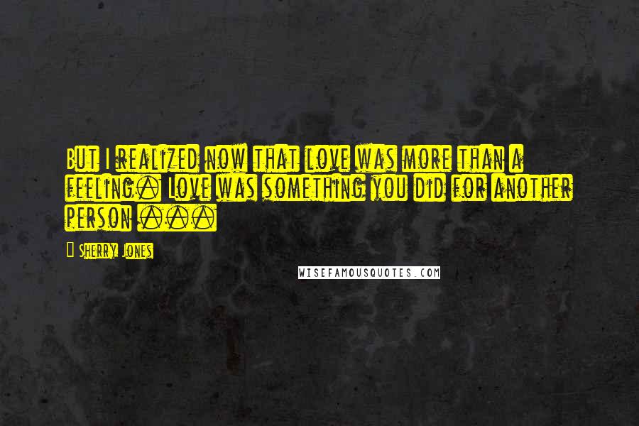 Sherry Jones Quotes: But I realized now that love was more than a feeling. Love was something you did for another person ...