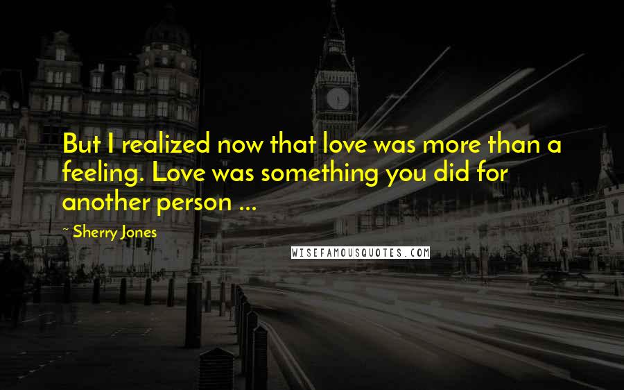 Sherry Jones Quotes: But I realized now that love was more than a feeling. Love was something you did for another person ...
