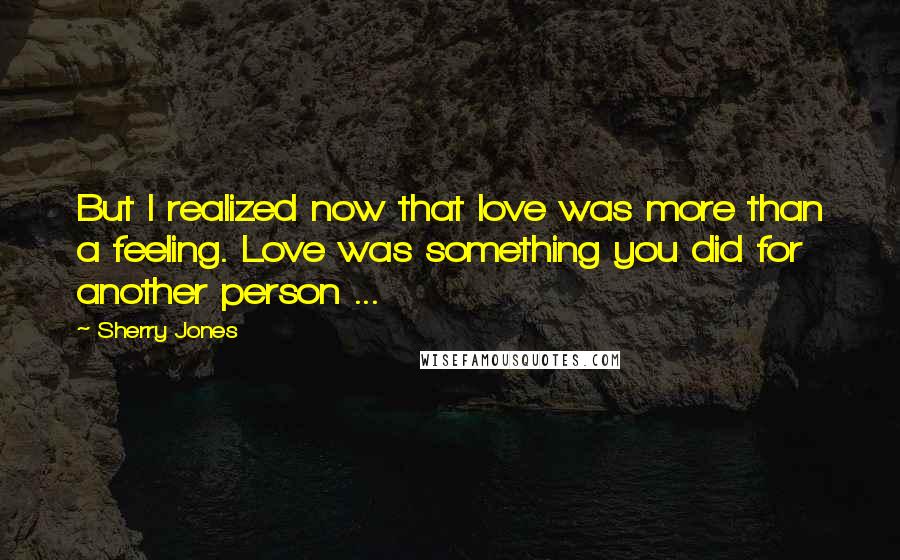 Sherry Jones Quotes: But I realized now that love was more than a feeling. Love was something you did for another person ...