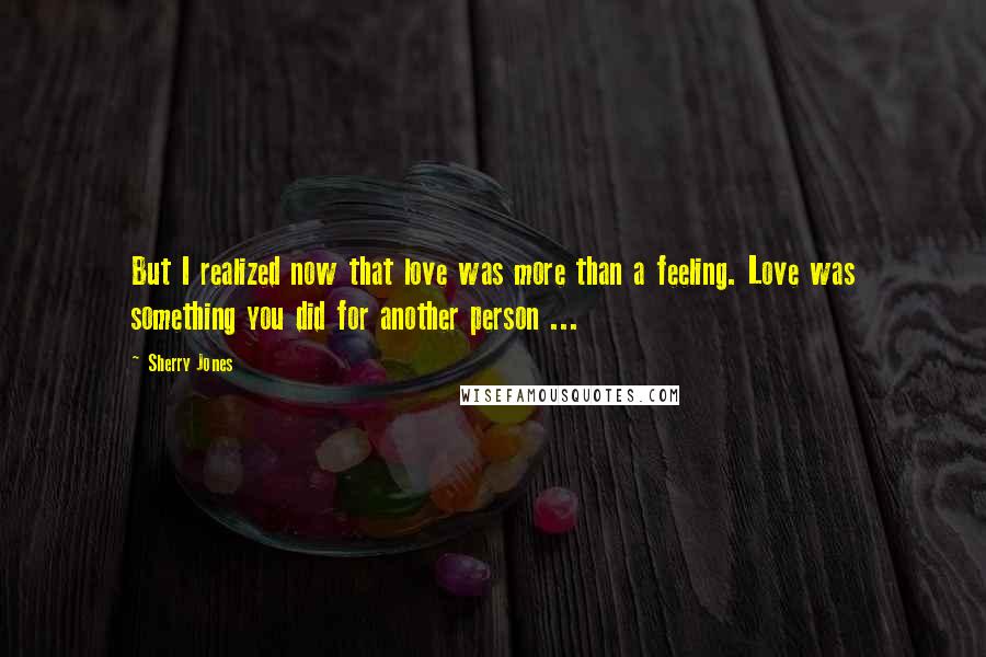 Sherry Jones Quotes: But I realized now that love was more than a feeling. Love was something you did for another person ...