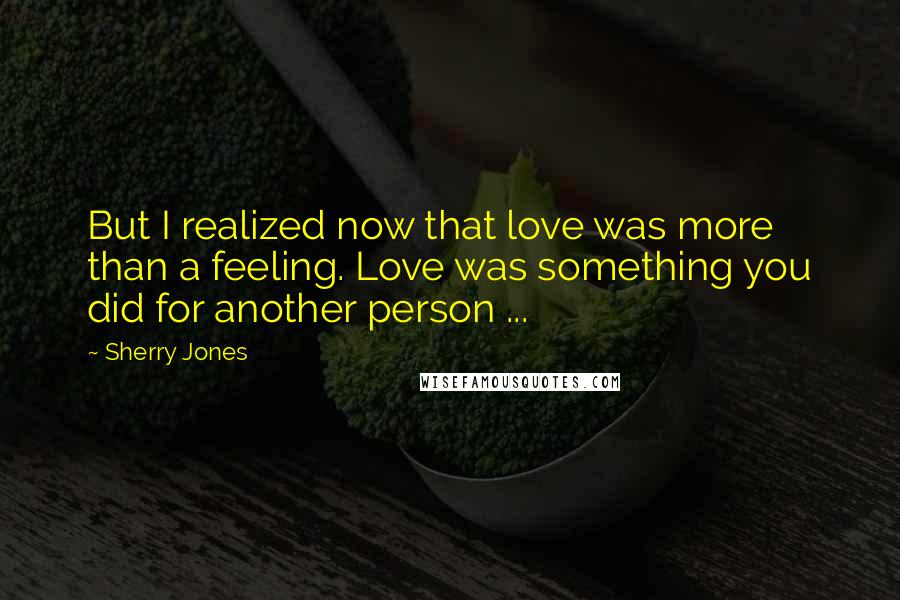 Sherry Jones Quotes: But I realized now that love was more than a feeling. Love was something you did for another person ...
