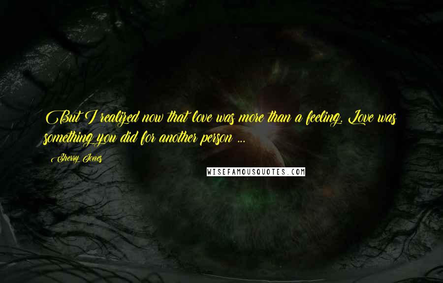 Sherry Jones Quotes: But I realized now that love was more than a feeling. Love was something you did for another person ...