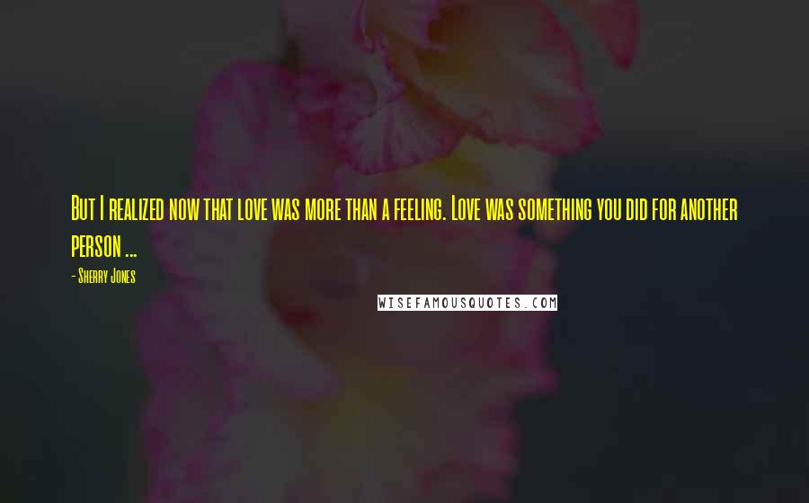 Sherry Jones Quotes: But I realized now that love was more than a feeling. Love was something you did for another person ...