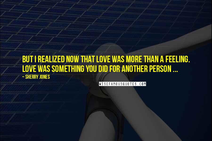 Sherry Jones Quotes: But I realized now that love was more than a feeling. Love was something you did for another person ...