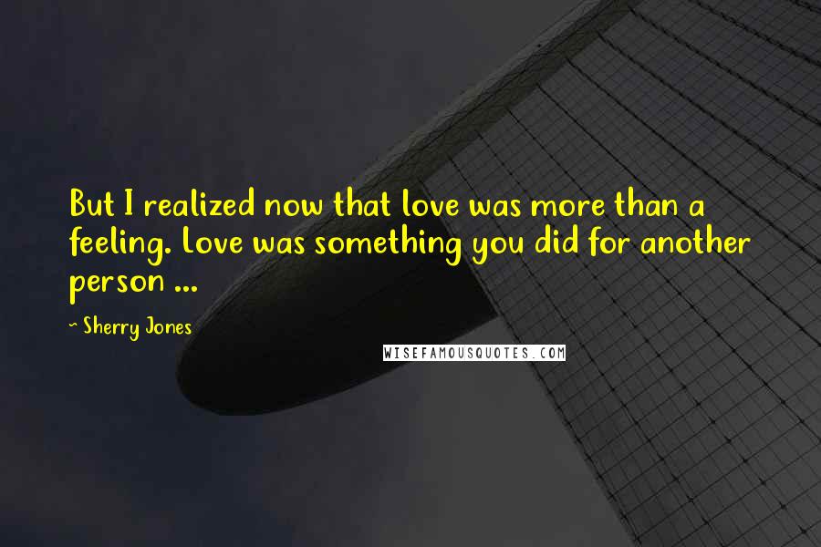 Sherry Jones Quotes: But I realized now that love was more than a feeling. Love was something you did for another person ...