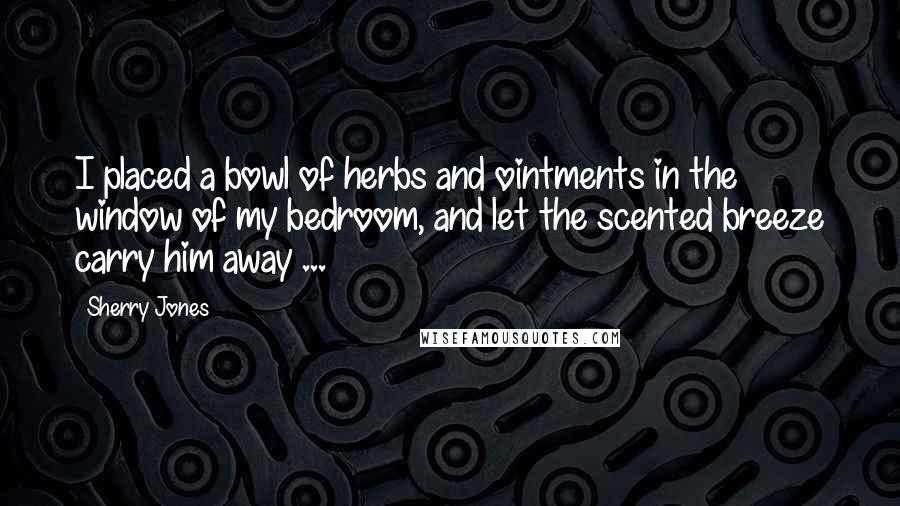 Sherry Jones Quotes: I placed a bowl of herbs and ointments in the window of my bedroom, and let the scented breeze carry him away ...