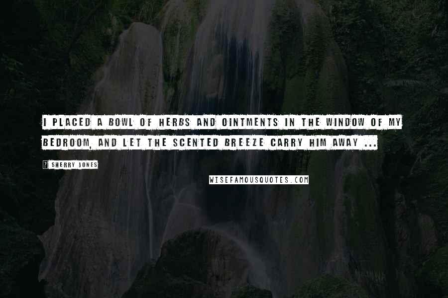 Sherry Jones Quotes: I placed a bowl of herbs and ointments in the window of my bedroom, and let the scented breeze carry him away ...