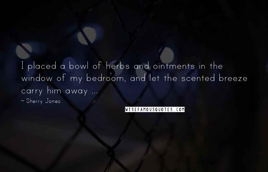 Sherry Jones Quotes: I placed a bowl of herbs and ointments in the window of my bedroom, and let the scented breeze carry him away ...