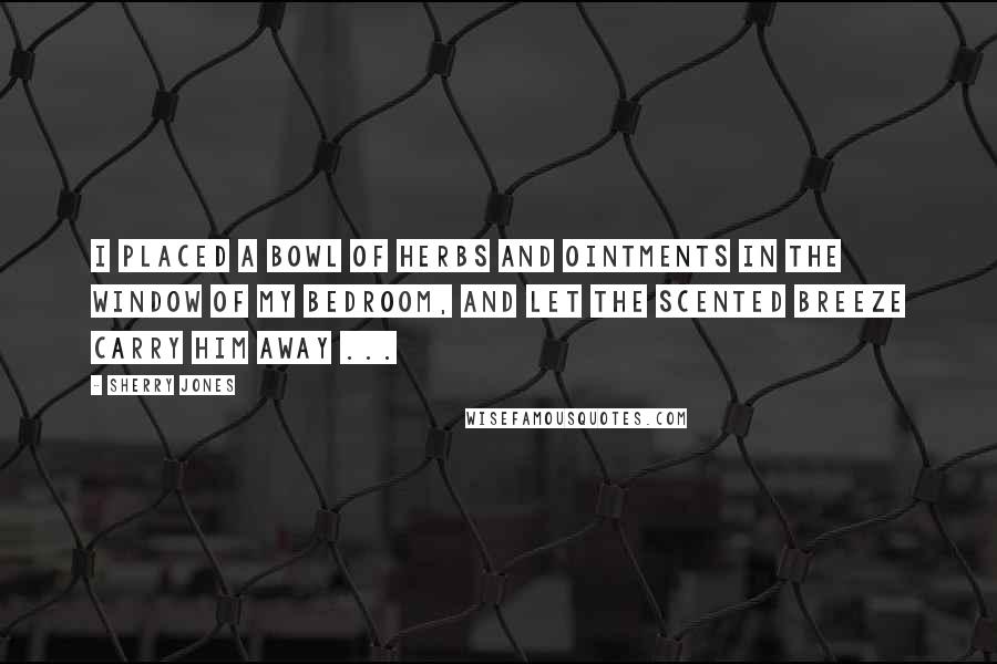 Sherry Jones Quotes: I placed a bowl of herbs and ointments in the window of my bedroom, and let the scented breeze carry him away ...