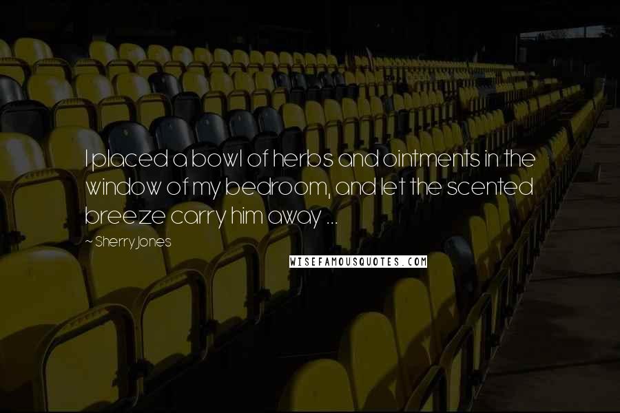 Sherry Jones Quotes: I placed a bowl of herbs and ointments in the window of my bedroom, and let the scented breeze carry him away ...