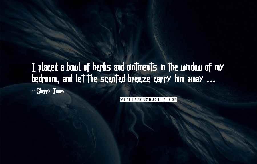 Sherry Jones Quotes: I placed a bowl of herbs and ointments in the window of my bedroom, and let the scented breeze carry him away ...