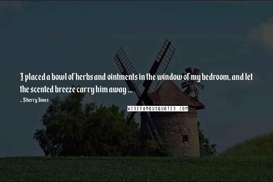 Sherry Jones Quotes: I placed a bowl of herbs and ointments in the window of my bedroom, and let the scented breeze carry him away ...