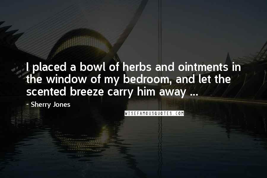 Sherry Jones Quotes: I placed a bowl of herbs and ointments in the window of my bedroom, and let the scented breeze carry him away ...