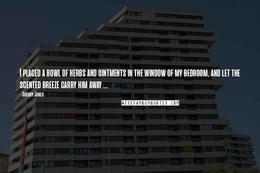 Sherry Jones Quotes: I placed a bowl of herbs and ointments in the window of my bedroom, and let the scented breeze carry him away ...
