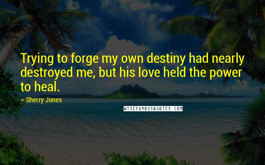 Sherry Jones Quotes: Trying to forge my own destiny had nearly destroyed me, but his love held the power to heal.