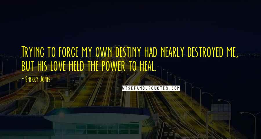 Sherry Jones Quotes: Trying to forge my own destiny had nearly destroyed me, but his love held the power to heal.