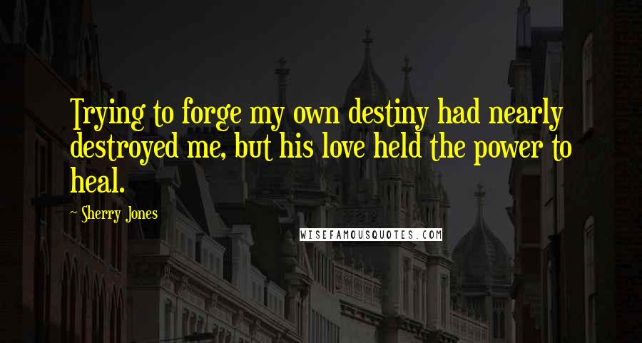 Sherry Jones Quotes: Trying to forge my own destiny had nearly destroyed me, but his love held the power to heal.