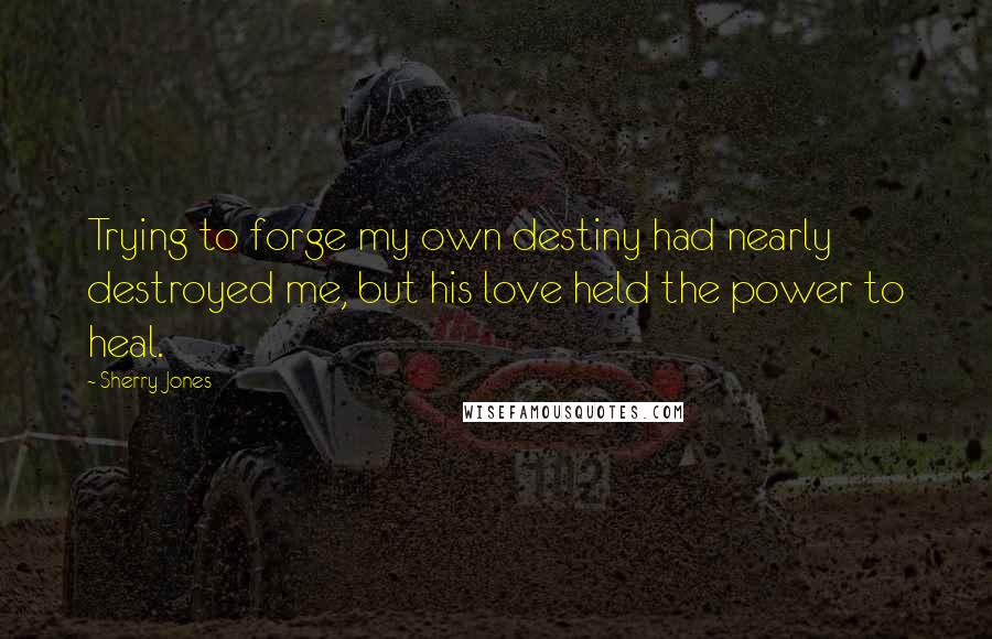 Sherry Jones Quotes: Trying to forge my own destiny had nearly destroyed me, but his love held the power to heal.