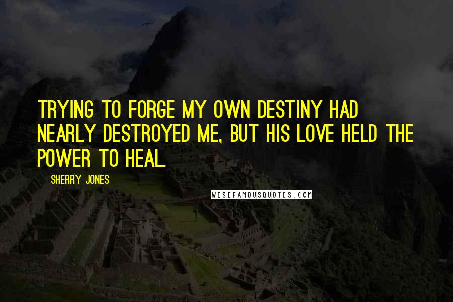 Sherry Jones Quotes: Trying to forge my own destiny had nearly destroyed me, but his love held the power to heal.