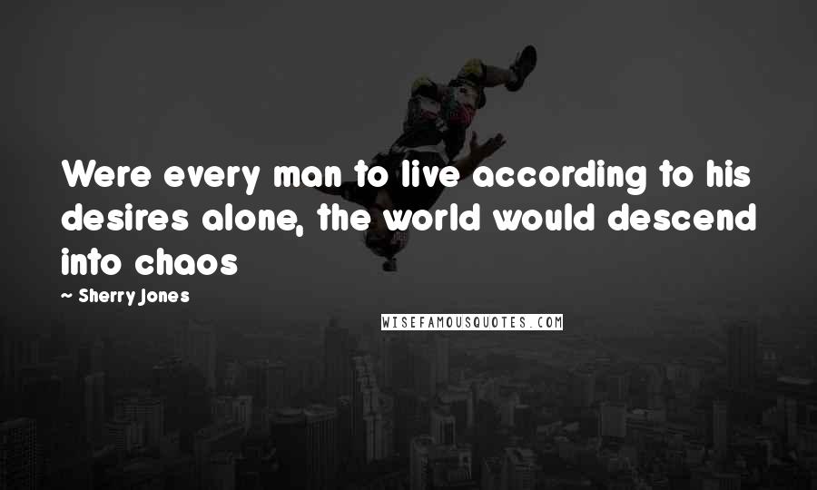Sherry Jones Quotes: Were every man to live according to his desires alone, the world would descend into chaos