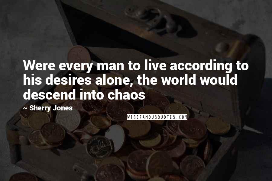 Sherry Jones Quotes: Were every man to live according to his desires alone, the world would descend into chaos