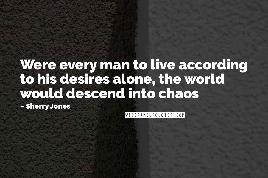 Sherry Jones Quotes: Were every man to live according to his desires alone, the world would descend into chaos