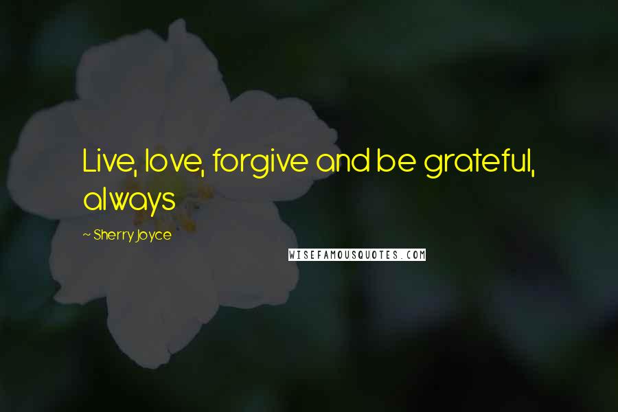 Sherry Joyce Quotes: Live, love, forgive and be grateful, always