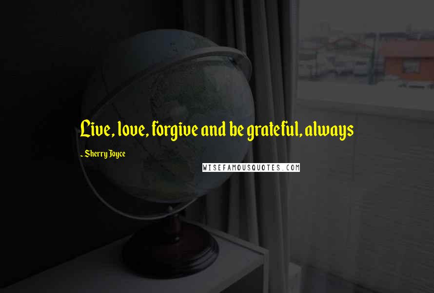 Sherry Joyce Quotes: Live, love, forgive and be grateful, always