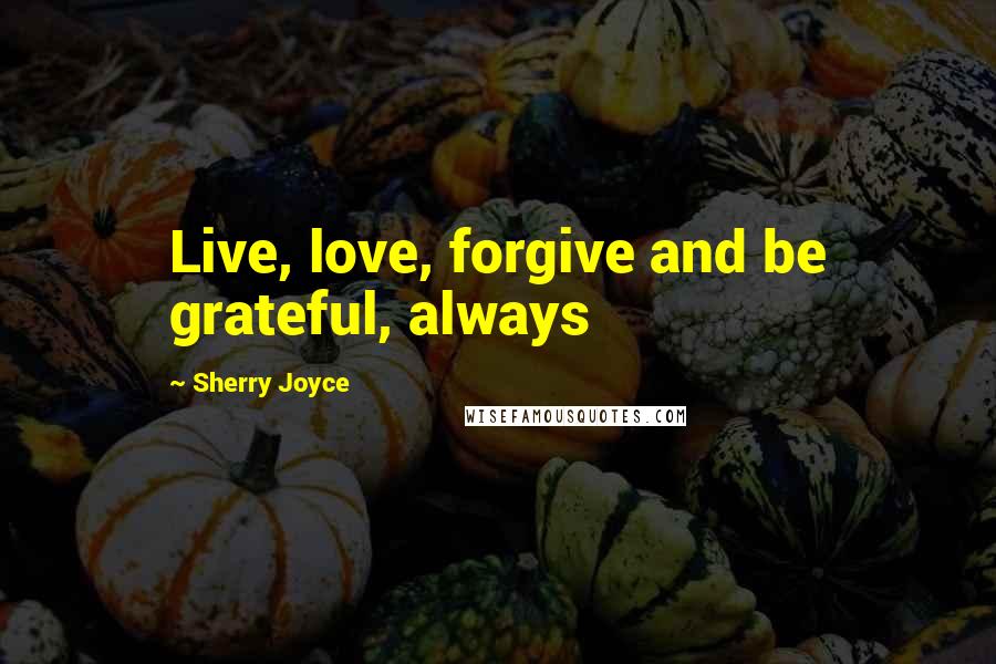 Sherry Joyce Quotes: Live, love, forgive and be grateful, always