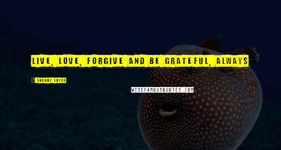 Sherry Joyce Quotes: Live, love, forgive and be grateful, always