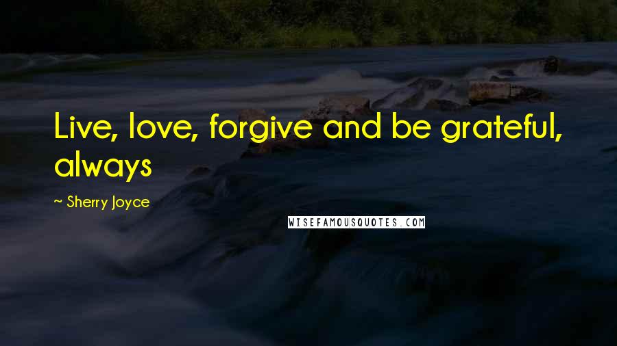 Sherry Joyce Quotes: Live, love, forgive and be grateful, always