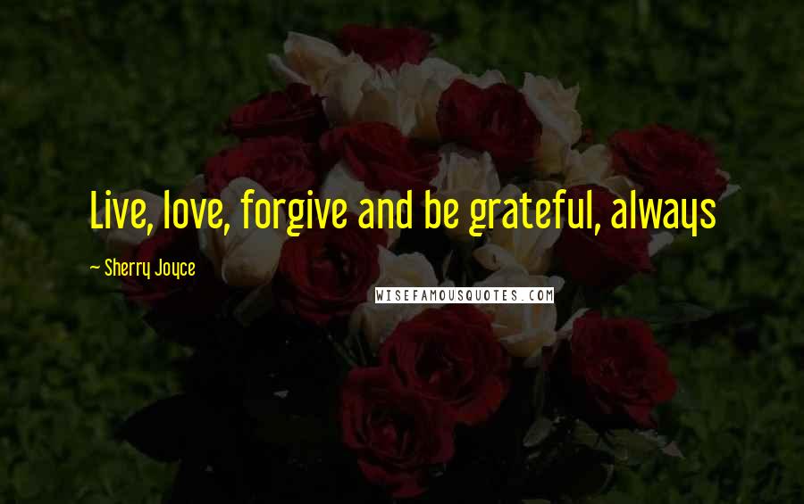 Sherry Joyce Quotes: Live, love, forgive and be grateful, always