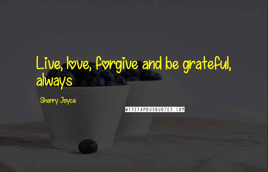 Sherry Joyce Quotes: Live, love, forgive and be grateful, always