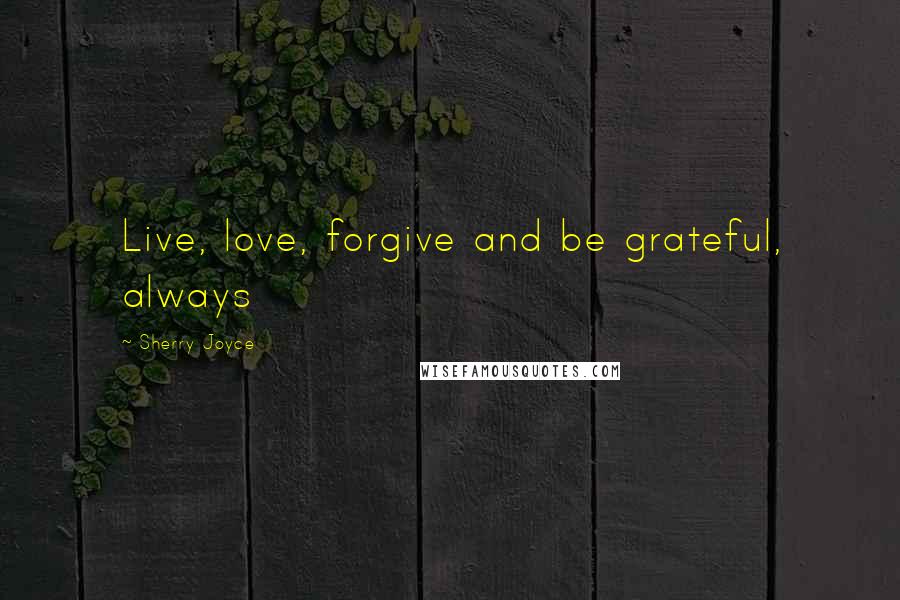 Sherry Joyce Quotes: Live, love, forgive and be grateful, always