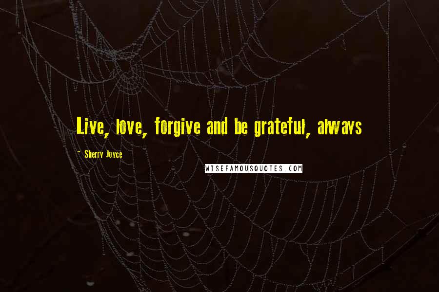 Sherry Joyce Quotes: Live, love, forgive and be grateful, always
