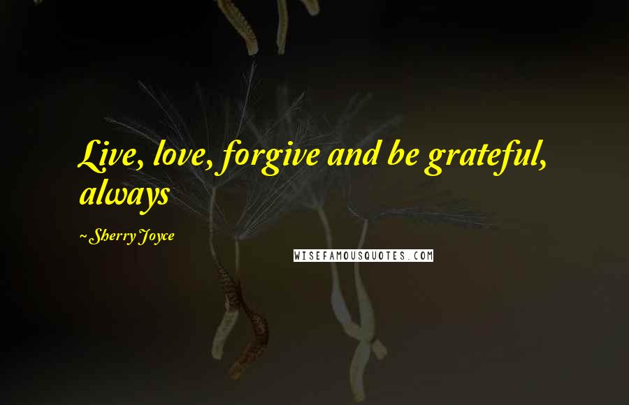 Sherry Joyce Quotes: Live, love, forgive and be grateful, always