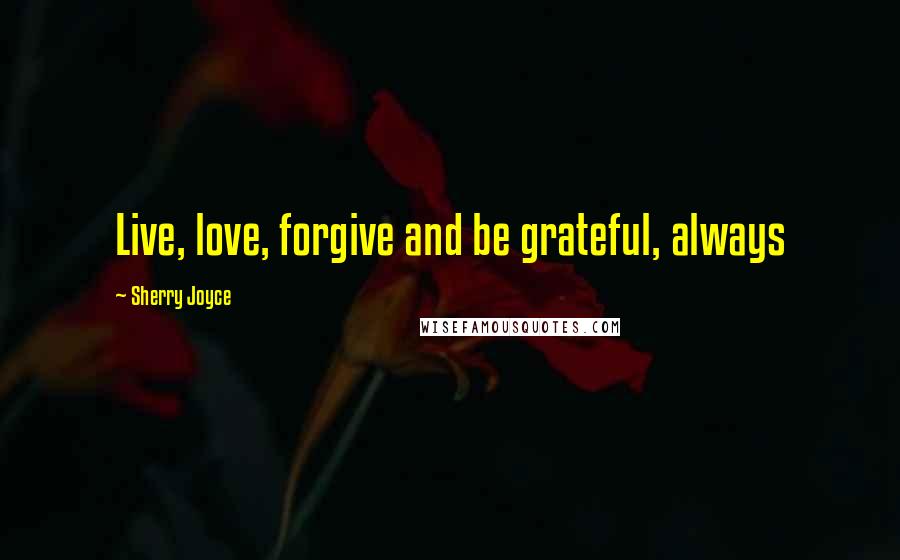 Sherry Joyce Quotes: Live, love, forgive and be grateful, always